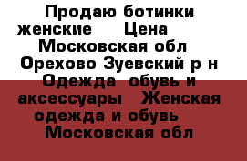 Продаю ботинки женские.  › Цена ­ 800 - Московская обл., Орехово-Зуевский р-н Одежда, обувь и аксессуары » Женская одежда и обувь   . Московская обл.